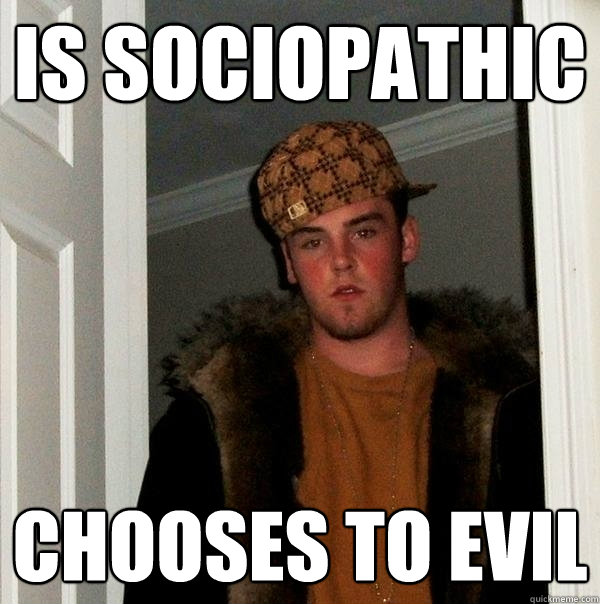 Is sociopathic Chooses to evil - Is sociopathic Chooses to evil  Scumbag Steve