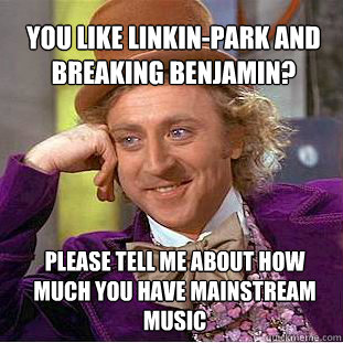 You Like linkin-park and breaking benjamin? please tell me about how much you have mainstream music - You Like linkin-park and breaking benjamin? please tell me about how much you have mainstream music  Willy Wonka Meme