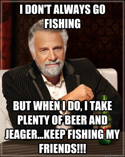 I don't always go fishing but when i do, i take plenty of beer and jeager...keep fishing my friends!!! - I don't always go fishing but when i do, i take plenty of beer and jeager...keep fishing my friends!!!  The Most Interesting Man In The World