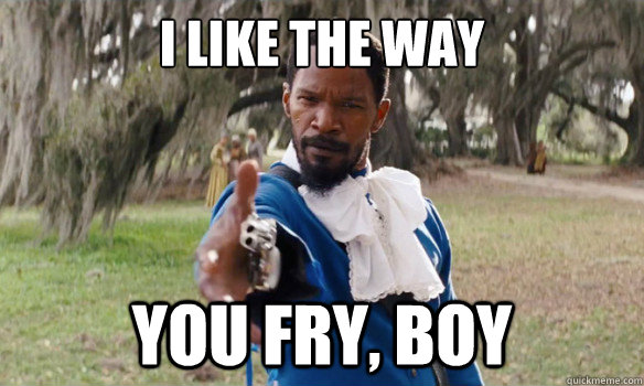 i like the way you fry, boy  