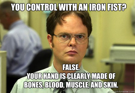 You control with an iron fist? False.
Your hand is clearly made of bones, blood, muscle, and skin.   Schrute