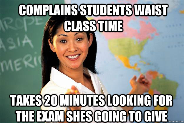 Complains students waist class time takes 20 minutes looking for the exam shes going to give - Complains students waist class time takes 20 minutes looking for the exam shes going to give  Unhelpful High School Teacher