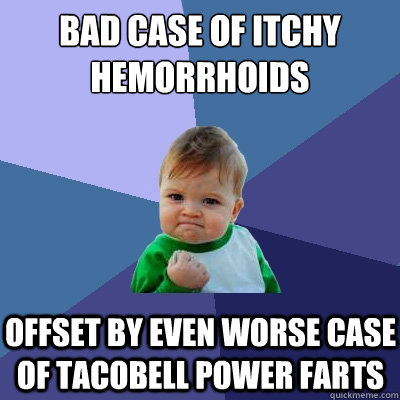 bad case of itchy hemorrhoids offset by even worse case of tacobell power farts  Success Kid