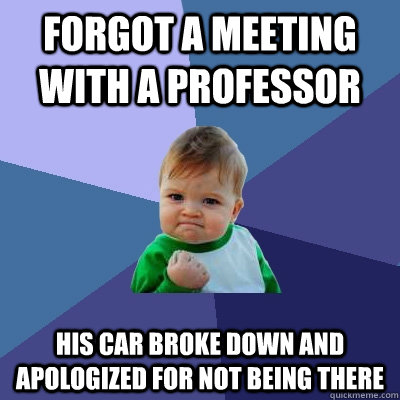 Forgot a meeting with a professor His car broke down and apologizeD for not being there - Forgot a meeting with a professor His car broke down and apologizeD for not being there  Success Kid