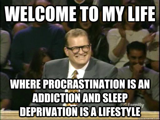 welcome to my life where procrastination is an addiction and sleep deprivation is a lifestyle   