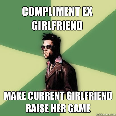 compliment ex girlfriend make current girlfriend raise her game  Helpful Tyler Durden