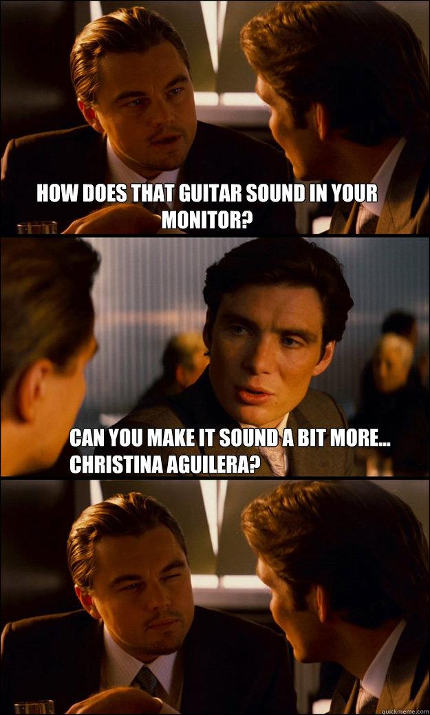 How does that guitar sound in your monitor? Can you make it sound a bit more... Christina Aguilera?  Inception