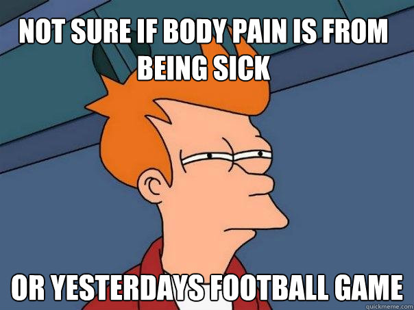 Not sure if body pain is from being sick or yesterdays football game - Not sure if body pain is from being sick or yesterdays football game  Futurama Fry