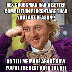 Rex Grossman had a better completion percentage than you last season? Do tell me more about how you're the best QB in the nfl - Rex Grossman had a better completion percentage than you last season? Do tell me more about how you're the best QB in the nfl  Condescending Wonka