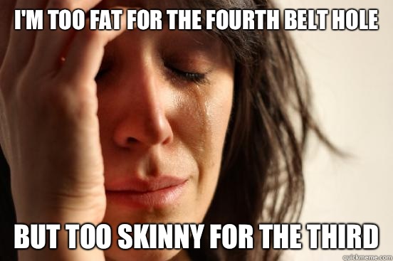 I'm too fat for the fourth belt hole But too skinny for the third  First World Problems