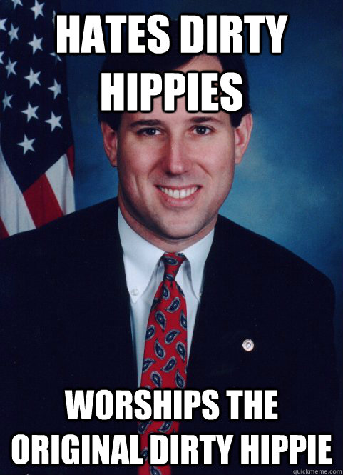 hates dirty hippies  worships the original dirty hippie - hates dirty hippies  worships the original dirty hippie  Scumbag Santorum