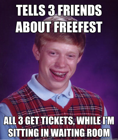 Tells 3 friends about freefest all 3 get tickets, while I'm sitting in waiting room  Bad Luck Brian