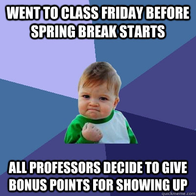 Went to class Friday before spring break starts All professors decide to give bonus points for showing up  Success Kid