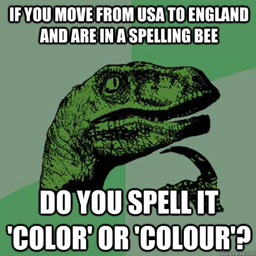 if you move from usa to england and are in a spelling bee do you spell it 'color' or 'colour'?  Philosoraptor