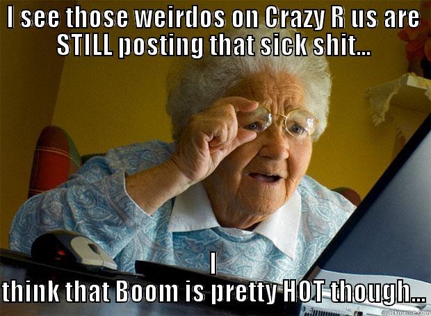 Granny likes crazy - I SEE THOSE WEIRDOS ON CRAZY R US ARE STILL POSTING THAT SICK SHIT... I THINK THAT BOOM IS PRETTY HOT THOUGH... Grandma finds the Internet