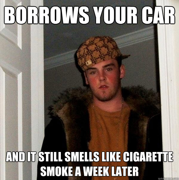 Borrows your car And it still smells like cigarette smoke a week later  Scumbag Steve