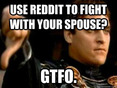 Use Reddit to fight with your spouse? gtfo.  Downvoting Roman