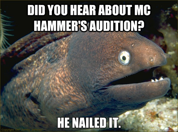 Did you hear about MC hammer's audition? He nailed it.  Bad Joke Eel