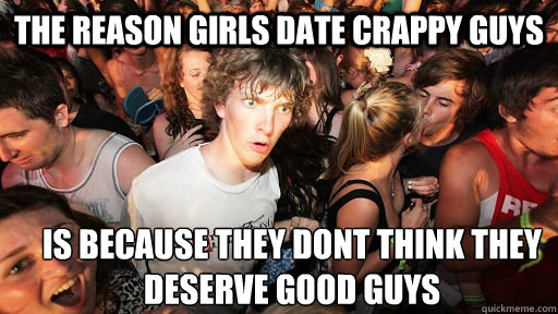 The reason girls date crappy guys Is because they dont think they deserve good guys  Sudden Clarity Clarence