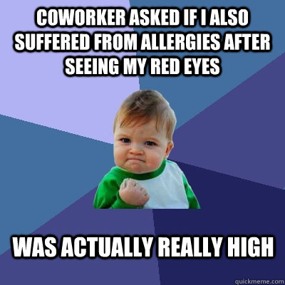 Coworker asked if I also suffered from allergies after seeing my red eyes was actually really high  Success Kid