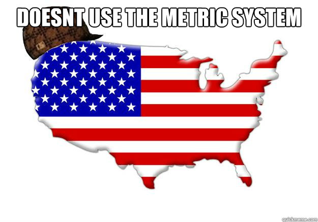 Doesn´t use the metric system   Scumbag america