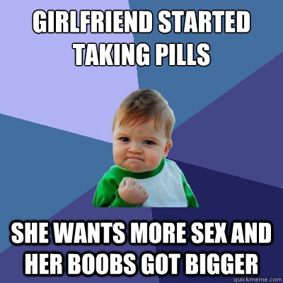 Girlfriend started taking pills She wants more sex and her boobs got bigger  Success Kid