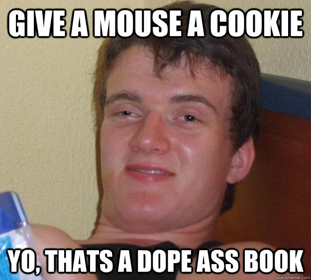 Give a mouse a cookie Yo, thats a dope ass book  10 Guy