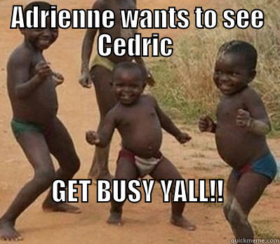 ADRIENNE WANTS TO SEE CEDRIC  GET BUSY YALL!!                                               Misc