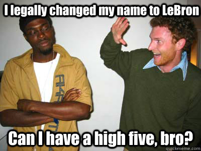 I legally changed my name to LeBron Can I have a high five, bro?  