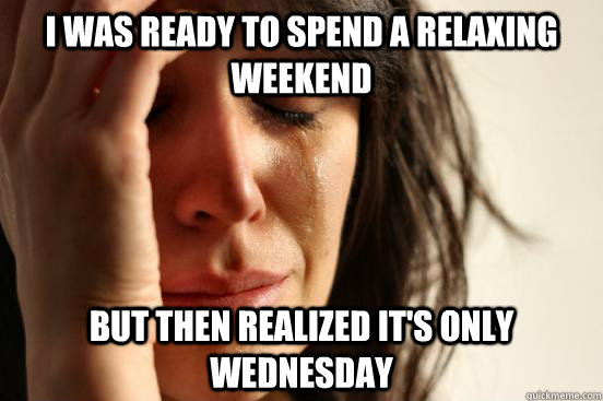 I was ready to spend a relaxing weekend but then realized it's only wednesday - I was ready to spend a relaxing weekend but then realized it's only wednesday  Misc