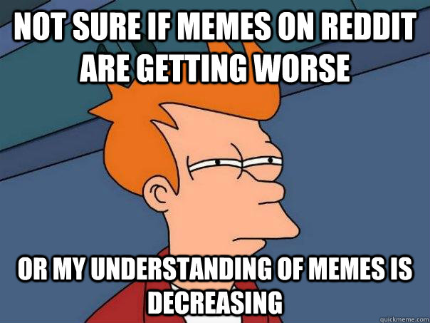 Not sure if memes on reddit are getting worse Or my understanding of memes is decreasing - Not sure if memes on reddit are getting worse Or my understanding of memes is decreasing  Futurama Fry