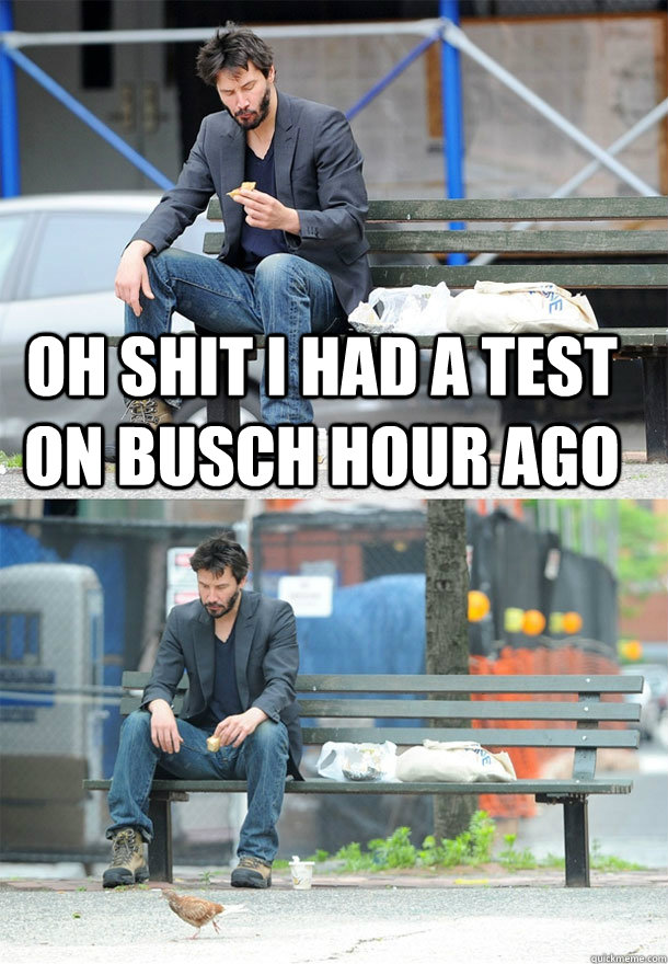 oh shit i had a test on busch hour ago   Sad Keanu