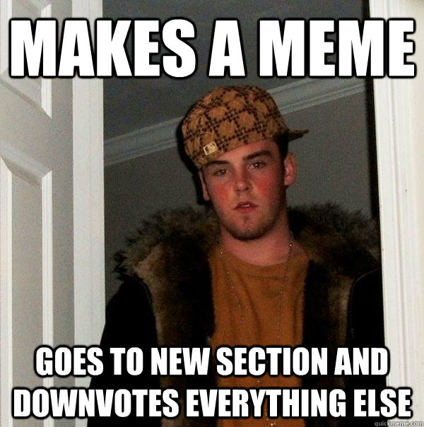 Makes a meme goes to new section and downvotes everything else - Makes a meme goes to new section and downvotes everything else  Scumbag Steve