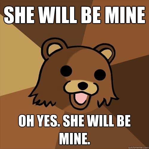 She will be mine Oh yes. She will be mine. - She will be mine Oh yes. She will be mine.  Pedobear