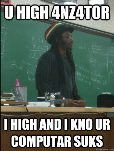 U HIGH 4NZ4T0R I HIGH AND I KNO UR COMPUTAR SUKS  Rasta Science Teacher