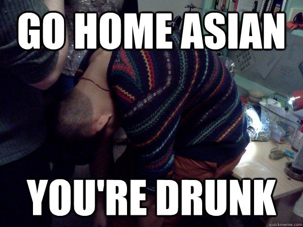 Go home asian You're drunk  