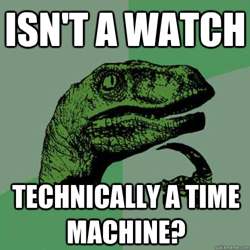 Isn't a watch Technically a time machine?  Philosoraptor