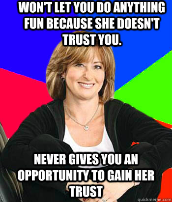 Won't let you do anything fun because she doesn't trust you. Never gives you an opportunity to gain her trust  - Won't let you do anything fun because she doesn't trust you. Never gives you an opportunity to gain her trust   Sheltering Suburban Mom