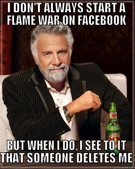 FACEBOOK FLAME WAR - I DON'T ALWAYS START A FLAME WAR ON FACEBOOK BUT WHEN I DO, I SEE TO IT THAT SOMEONE DELETES ME The Most Interesting Man In The World