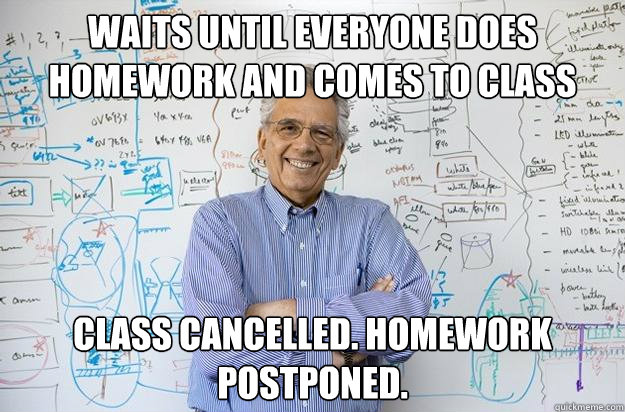 Waits until everyone does homework and comes to class class cancelled. homework postponed.  Engineering Professor