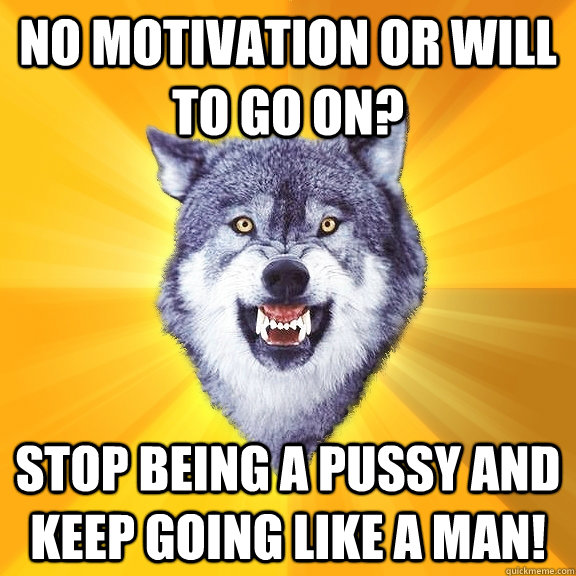 No motivation or will to go on? Stop being a pussy and Keep going like a man!  Courage Wolf