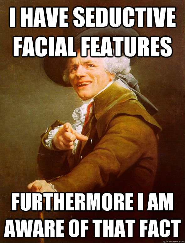 I have seductive facial features furthermore i am aware of that fact  Joseph Ducreux