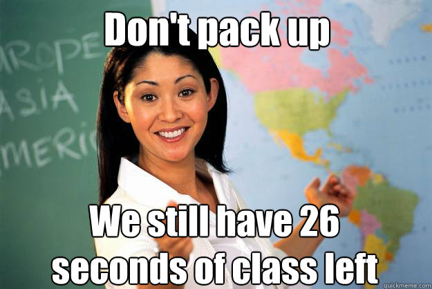 Don't pack up We still have 26 seconds of class left  Unhelpful High School Teacher