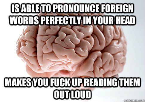 is able to pronounce foreign words perfectly in your head makes you fuck up reading them out loud  Scumbag Brain