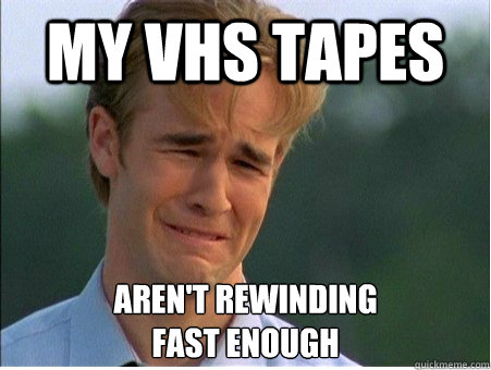 MY vhs tapes Aren't rewinding
fast enough  1990s Problems