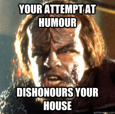 Your attempt at humour dishonours your house  Angry Worf