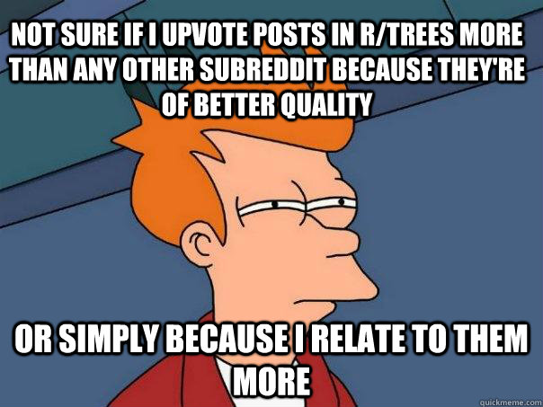 Not sure if I upvote posts in r/trees more than any other subreddit because they're of better quality Or simply because I relate to them more  Futurama Fry