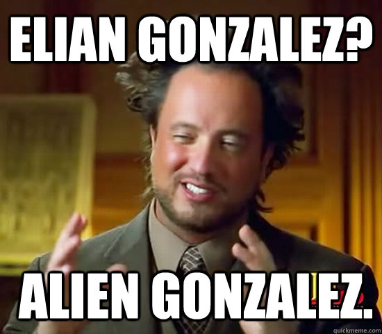 Elian Gonzalez?  Alien gonzalez.   Ancient Aliens