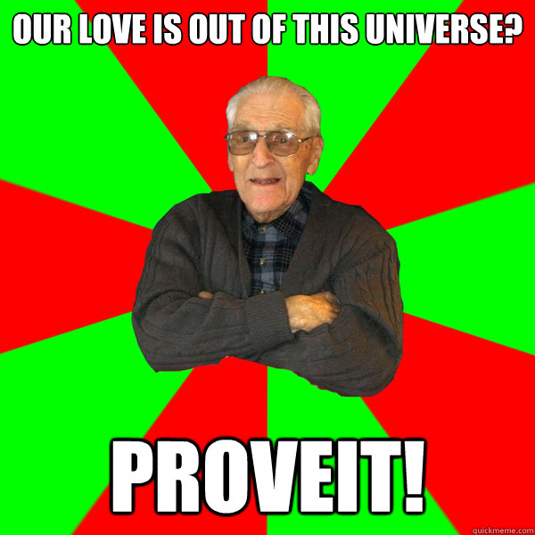 Our love is out of this universe? PROVEIT!  Bachelor Grandpa