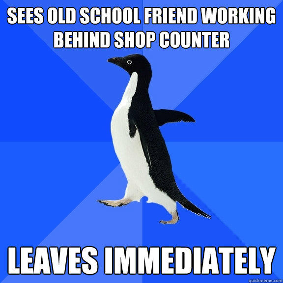 Sees old School friend working behind shop counter Leaves immediately   